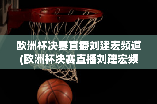 欧洲杯决赛直播刘建宏频道(欧洲杯决赛直播刘建宏频道在线观看)