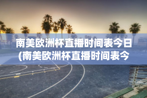 南美欧洲杯直播时间表今日(南美欧洲杯直播时间表今日赛程)