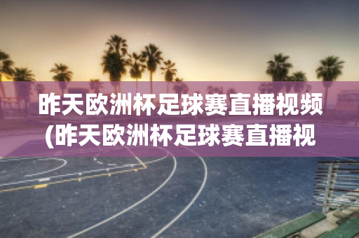 昨天欧洲杯足球赛直播视频(昨天欧洲杯足球赛直播视频在线观看)