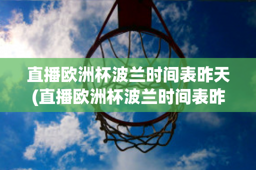 直播欧洲杯波兰时间表昨天(直播欧洲杯波兰时间表昨天比赛结果)