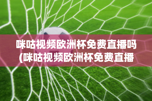 咪咕视频欧洲杯免费直播吗(咪咕视频欧洲杯免费直播吗是真的吗)