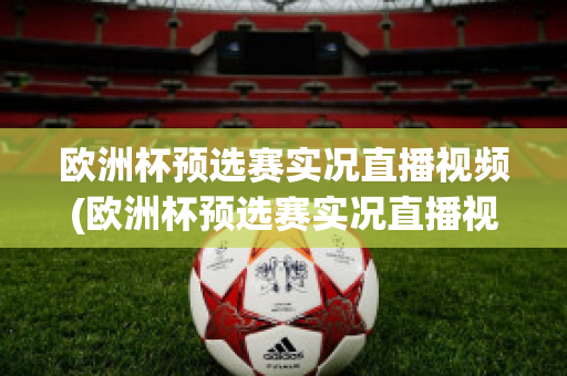 欧洲杯预选赛实况直播视频(欧洲杯预选赛实况直播视频在线观看)