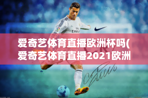 爱奇艺体育直播欧洲杯吗(爱奇艺体育直播2021欧洲杯)