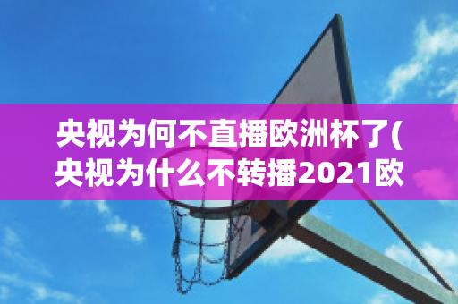 央视为何不直播欧洲杯了(央视为什么不转播2021欧洲杯)