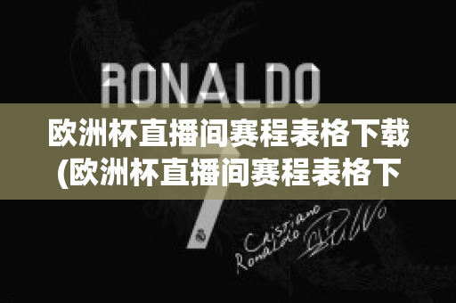 欧洲杯直播间赛程表格下载(欧洲杯直播间赛程表格下载软件)