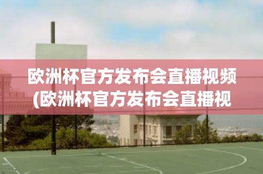 欧洲杯官方发布会直播视频(欧洲杯官方发布会直播视频在线观看)