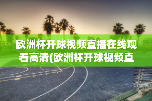 欧洲杯开球视频直播在线观看高清(欧洲杯开球视频直播在线观看高清版)