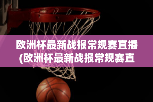 欧洲杯最新战报常规赛直播(欧洲杯最新战报常规赛直播在哪看)