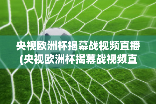 央视欧洲杯揭幕战视频直播(央视欧洲杯揭幕战视频直播在线观看)