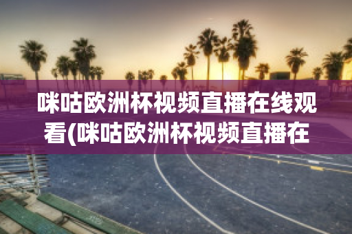 咪咕欧洲杯视频直播在线观看(咪咕欧洲杯视频直播在线观看高清)