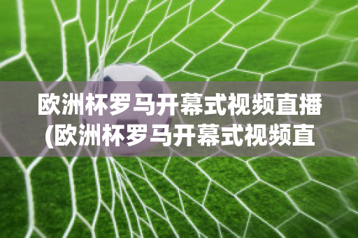 欧洲杯罗马开幕式视频直播(欧洲杯罗马开幕式视频直播回放)