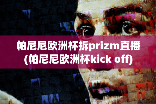 帕尼尼欧洲杯拆prizm直播(帕尼尼欧洲杯kick off)