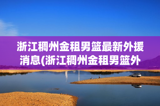 浙江稠州金租男篮最新外援消息(浙江稠州金租男篮外援什么时候上场)