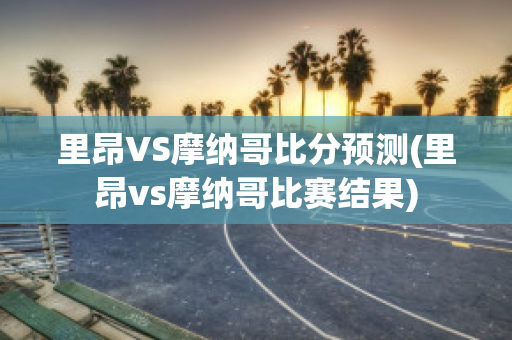 里昂VS摩纳哥比分预测(里昂vs摩纳哥比赛结果)