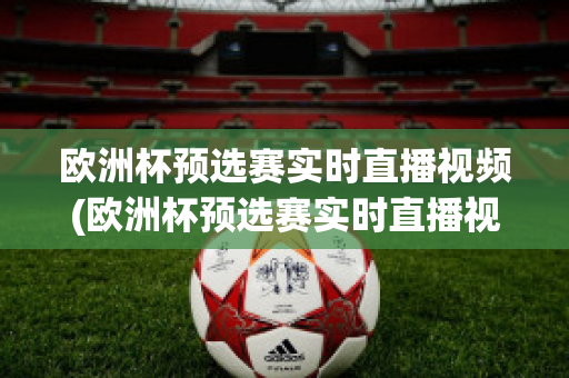 欧洲杯预选赛实时直播视频(欧洲杯预选赛实时直播视频在线观看)