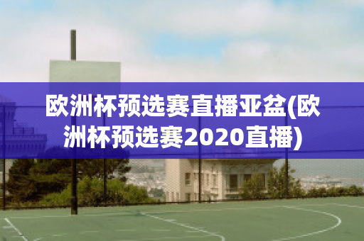 欧洲杯预选赛直播亚盆(欧洲杯预选赛2020直播)