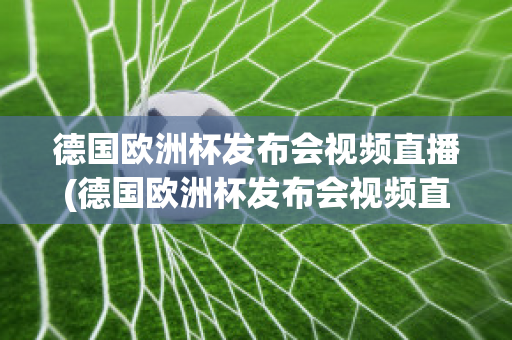 德国欧洲杯发布会视频直播(德国欧洲杯发布会视频直播在线观看)