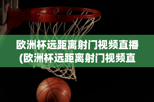 欧洲杯远距离射门视频直播(欧洲杯远距离射门视频直播回放)