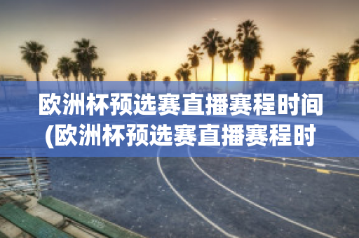 欧洲杯预选赛直播赛程时间(欧洲杯预选赛直播赛程时间安排)