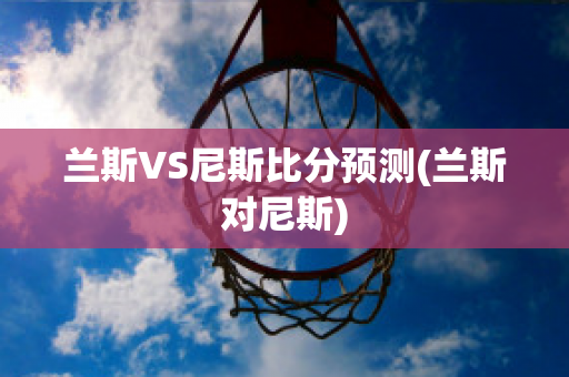 兰斯VS尼斯比分预测(兰斯对尼斯)