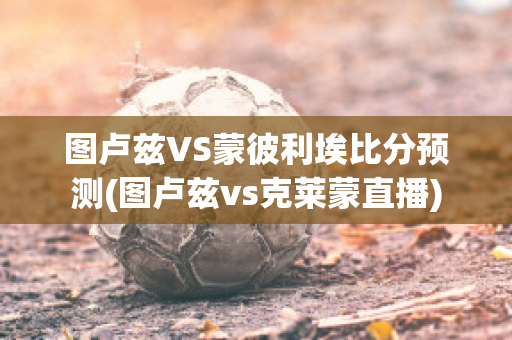 图卢兹VS蒙彼利埃比分预测(图卢兹vs克莱蒙直播)