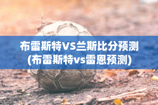 布雷斯特VS兰斯比分预测(布雷斯特vs雷恩预测)