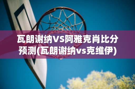 瓦朗谢纳VS阿雅克肖比分预测(瓦朗谢纳vs克维伊)