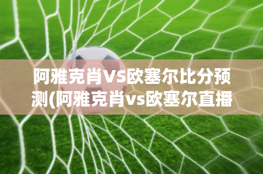 阿雅克肖VS欧塞尔比分预测(阿雅克肖vs欧塞尔直播)