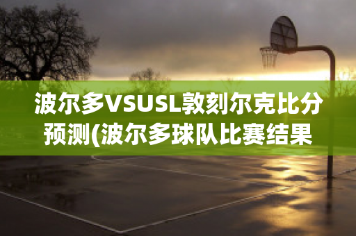 波尔多VSUSL敦刻尔克比分预测(波尔多球队比赛结果)