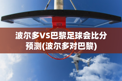 波尔多VS巴黎足球会比分预测(波尔多对巴黎)