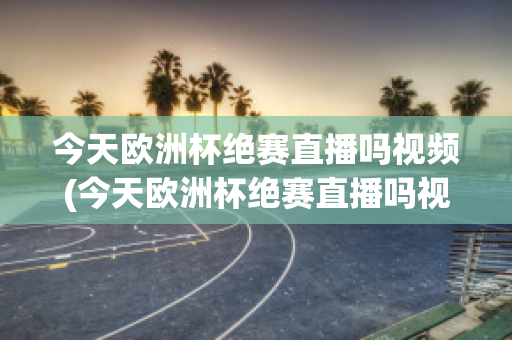 今天欧洲杯绝赛直播吗视频(今天欧洲杯绝赛直播吗视频在线观看)