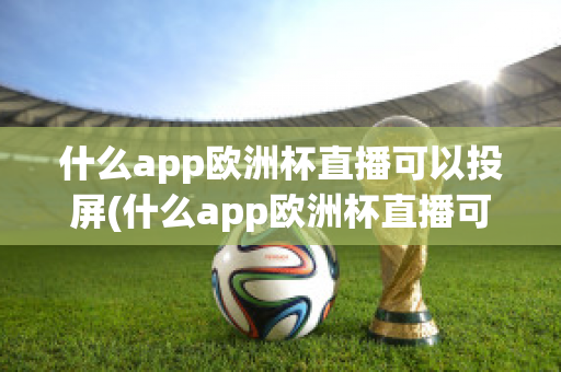 什么app欧洲杯直播可以投屏(什么app欧洲杯直播可以投屏看)