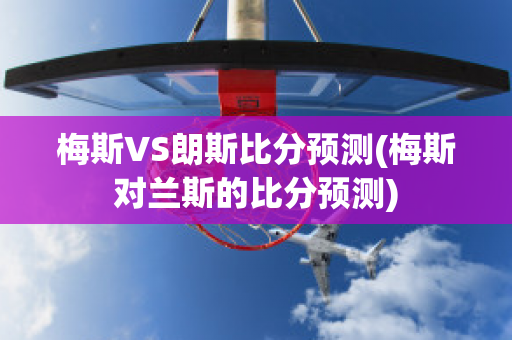 梅斯VS朗斯比分预测(梅斯对兰斯的比分预测)