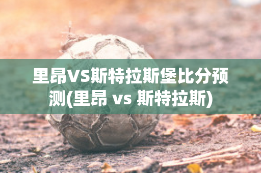 里昂VS斯特拉斯堡比分预测(里昂 vs 斯特拉斯)