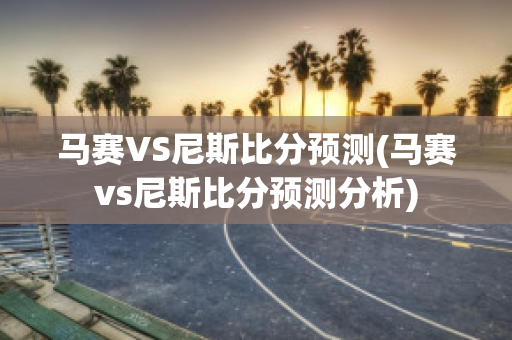 马赛VS尼斯比分预测(马赛vs尼斯比分预测分析)