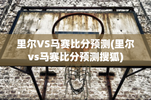 里尔VS马赛比分预测(里尔vs马赛比分预测搜狐)