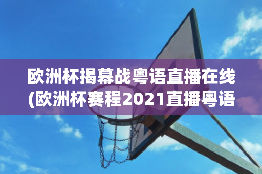 欧洲杯揭幕战粤语直播在线(欧洲杯赛程2021直播粤语)