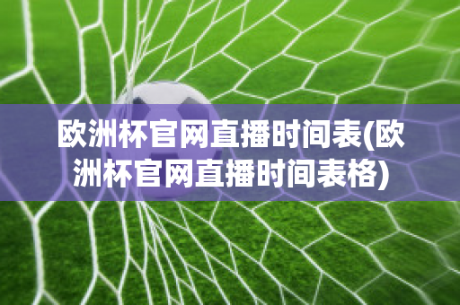 欧洲杯官网直播时间表(欧洲杯官网直播时间表格)