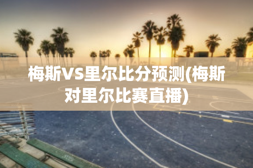 梅斯VS里尔比分预测(梅斯对里尔比赛直播)