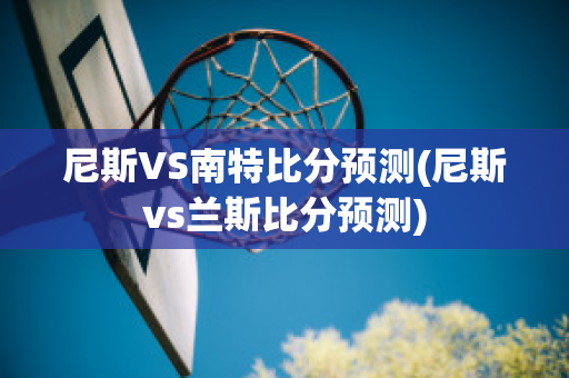 尼斯VS南特比分预测(尼斯vs兰斯比分预测)