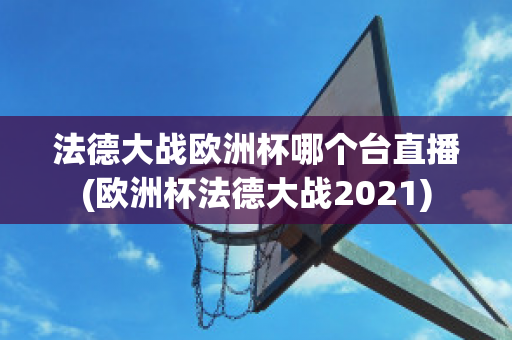 法德大战欧洲杯哪个台直播(欧洲杯法德大战2021)