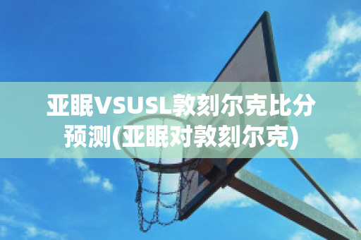 亚眠VSUSL敦刻尔克比分预测(亚眠对敦刻尔克)