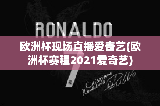 欧洲杯现场直播爱奇艺(欧洲杯赛程2021爱奇艺)