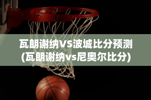 瓦朗谢纳VS波城比分预测(瓦朗谢纳vs尼奥尔比分)