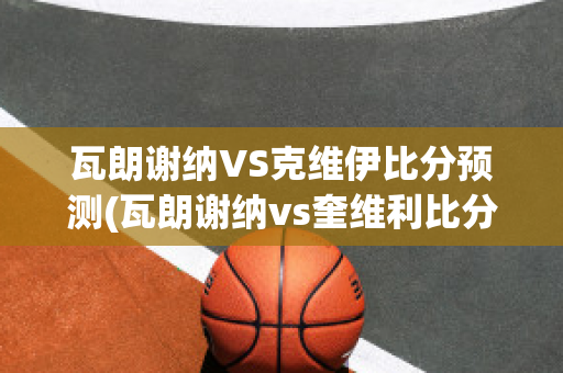 瓦朗谢纳VS克维伊比分预测(瓦朗谢纳vs奎维利比分预测)