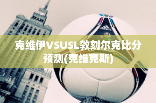 克维伊VSUSL敦刻尔克比分预测(克维克斯)