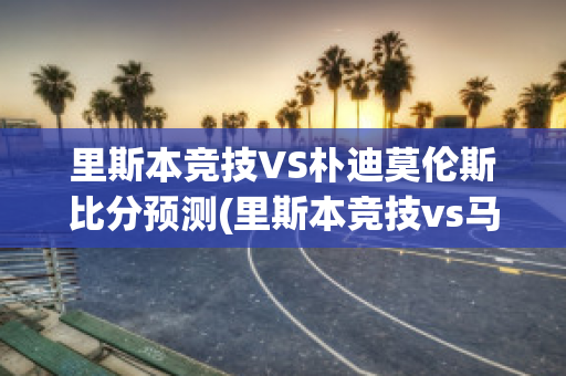 里斯本竞技VS朴迪莫伦斯比分预测(里斯本竞技vs马里迪莫预测)