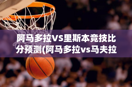 阿马多拉VS里斯本竞技比分预测(阿马多拉vs马夫拉)