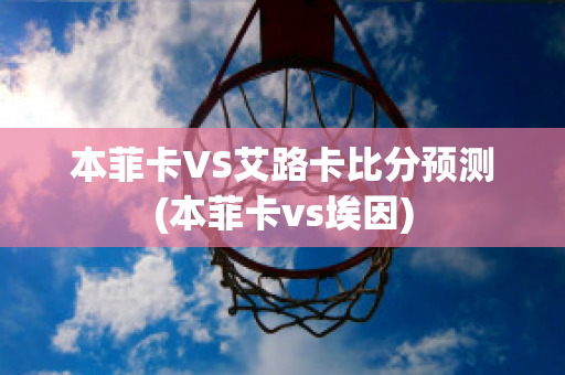 本菲卡VS艾路卡比分预测(本菲卡vs埃因)