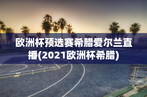 欧洲杯预选赛希腊爱尔兰直播(2021欧洲杯希腊)